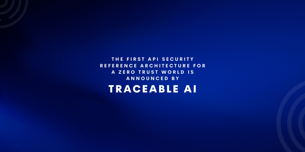 The First API Security Reference Architecture for a Zero Trust World is Announced by Traceable AI